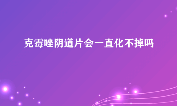 克霉唑阴道片会一直化不掉吗