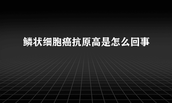 鳞状细胞癌抗原高是怎么回事