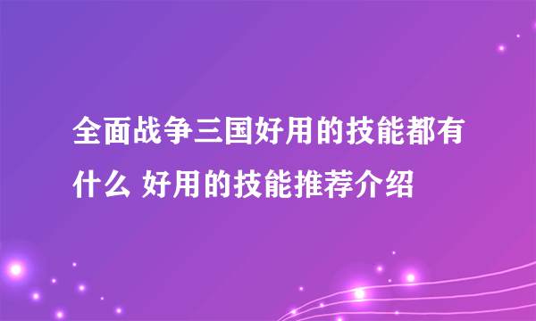 全面战争三国好用的技能都有什么 好用的技能推荐介绍