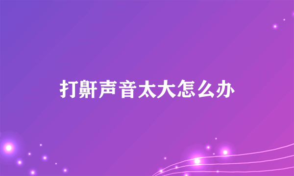 打鼾声音太大怎么办