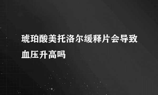 琥珀酸美托洛尔缓释片会导致血压升高吗