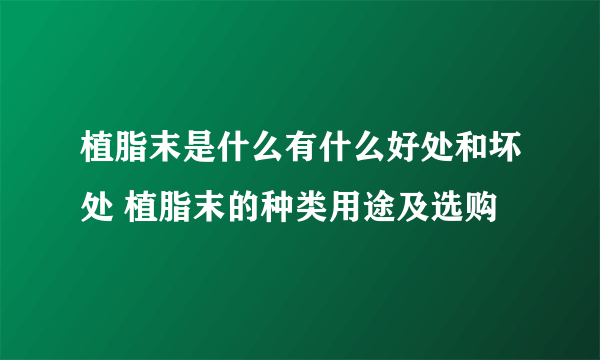 植脂末是什么有什么好处和坏处 植脂末的种类用途及选购