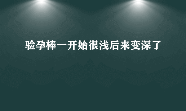 验孕棒一开始很浅后来变深了