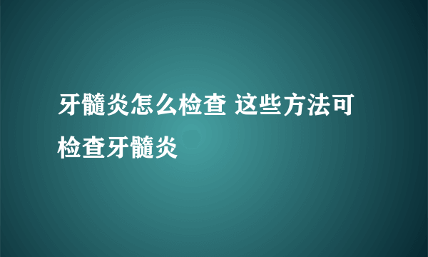 牙髓炎怎么检查 这些方法可检查牙髓炎