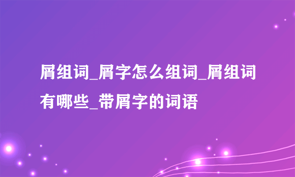 屑组词_屑字怎么组词_屑组词有哪些_带屑字的词语