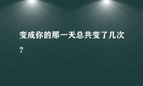 变成你的那一天总共变了几次？