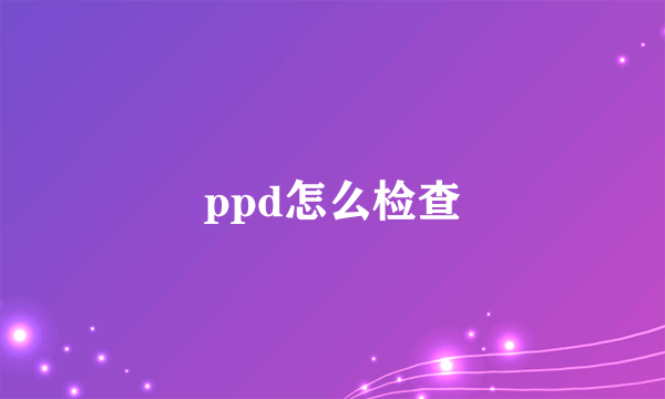 ppd怎么检查