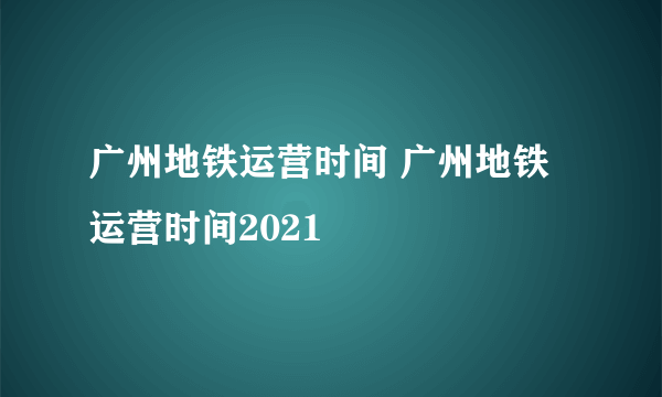 广州地铁运营时间 广州地铁运营时间2021