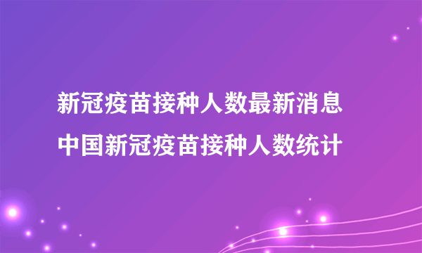 新冠疫苗接种人数最新消息   中国新冠疫苗接种人数统计