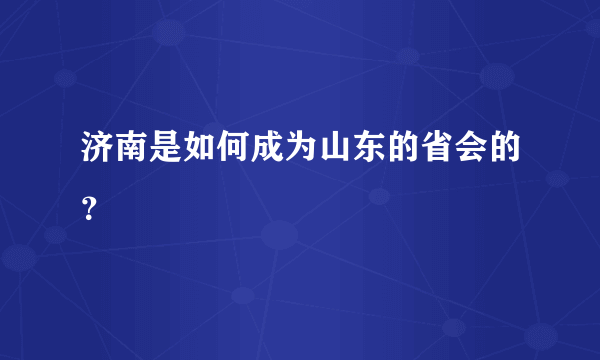 济南是如何成为山东的省会的？