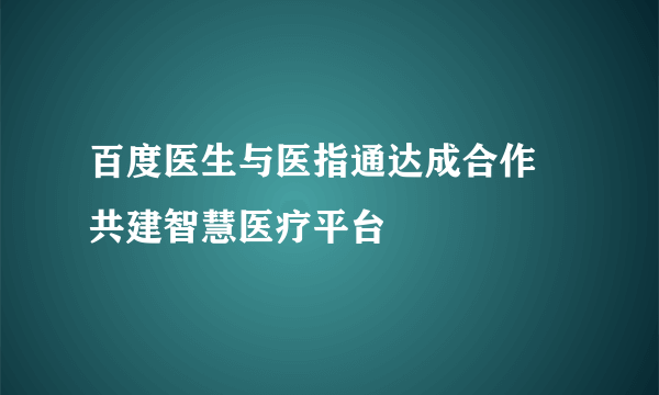 百度医生与医指通达成合作 共建智慧医疗平台