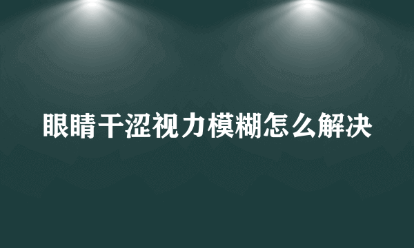 眼睛干涩视力模糊怎么解决