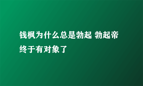 钱枫为什么总是勃起 勃起帝终于有对象了