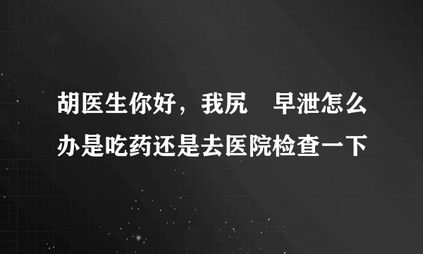 胡医生你好，我尻屄早泄怎么办是吃药还是去医院检查一下