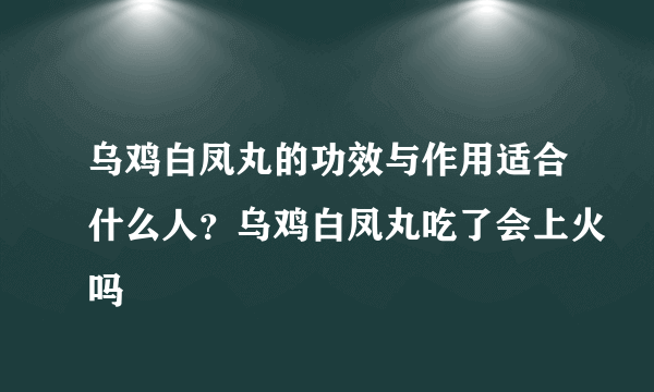 乌鸡白凤丸的功效与作用适合什么人？乌鸡白凤丸吃了会上火吗