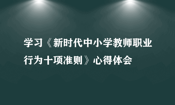 学习《新时代中小学教师职业行为十项准则》心得体会