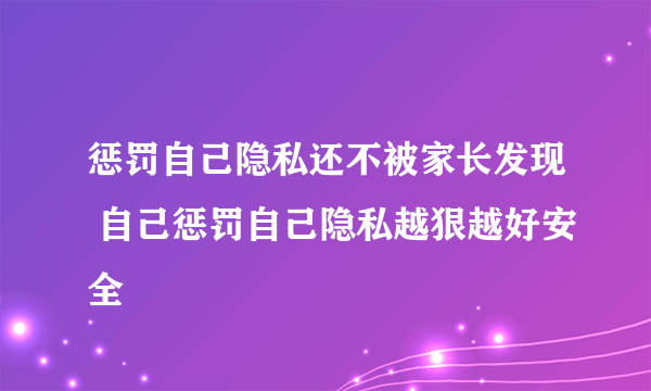 惩罚自己隐私还不被家长发现 自己惩罚自己隐私越狠越好安全