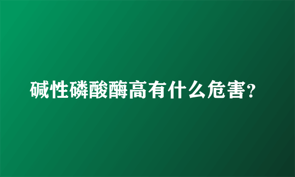 碱性磷酸酶高有什么危害？