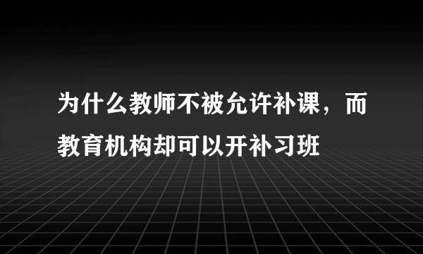 为什么教师不被允许补课，而教育机构却可以开补习班