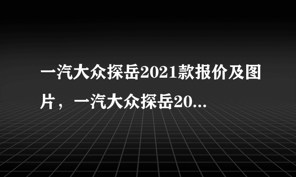 一汽大众探岳2021款报价及图片，一汽大众探岳2021款价格