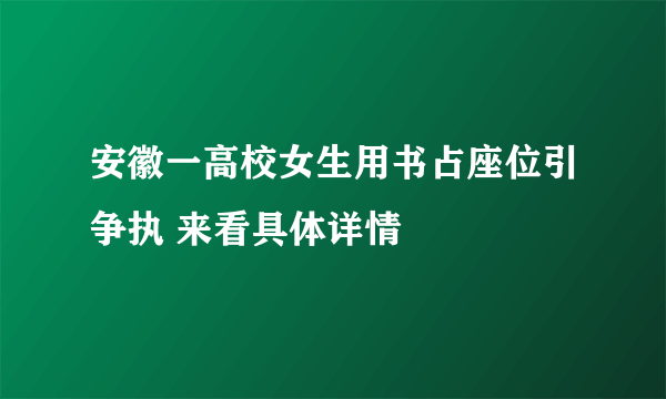 安徽一高校女生用书占座位引争执 来看具体详情