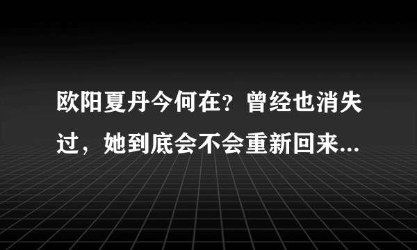 欧阳夏丹今何在？曾经也消失过，她到底会不会重新回来 - 飞外网