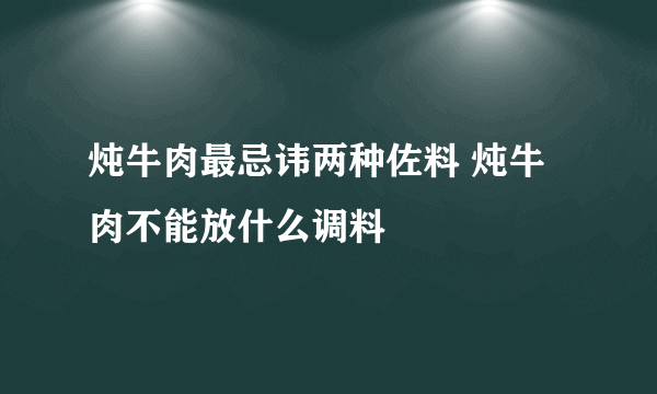 炖牛肉最忌讳两种佐料 炖牛肉不能放什么调料