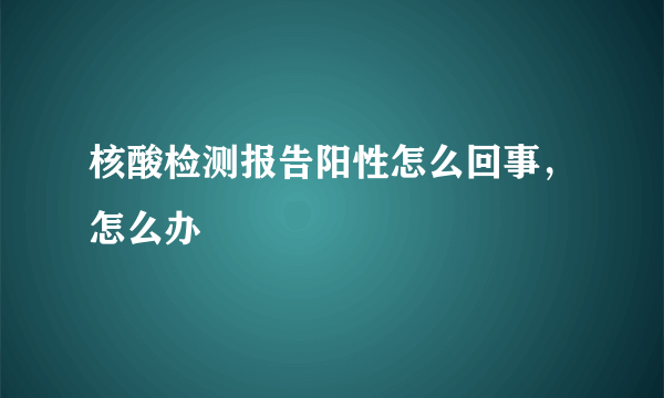 核酸检测报告阳性怎么回事，怎么办