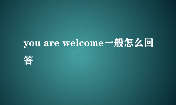 you are welcome一般怎么回答