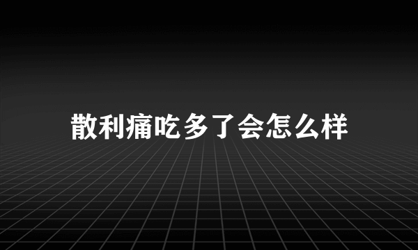 散利痛吃多了会怎么样