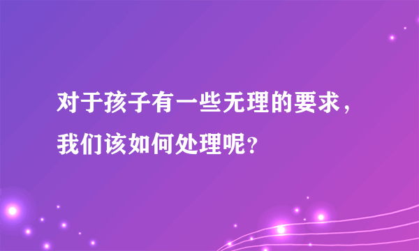 对于孩子有一些无理的要求，我们该如何处理呢？