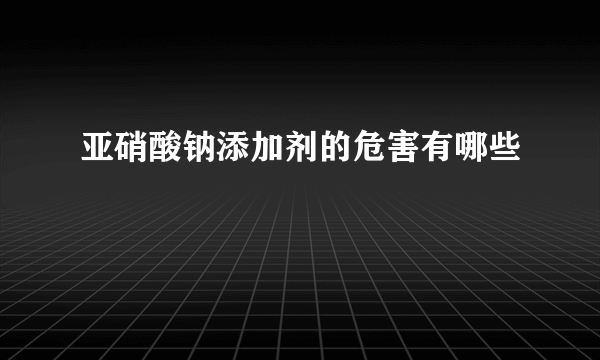 亚硝酸钠添加剂的危害有哪些