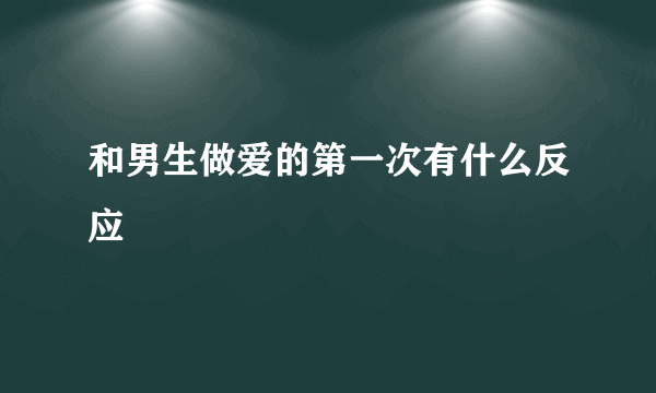 和男生做爱的第一次有什么反应