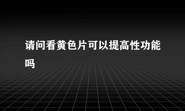 请问看黄色片可以提高性功能吗