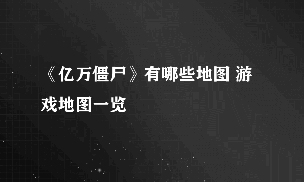 《亿万僵尸》有哪些地图 游戏地图一览