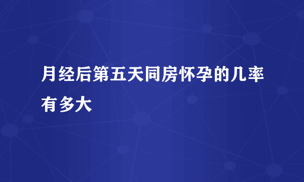 月经后第五天同房怀孕的几率有多大