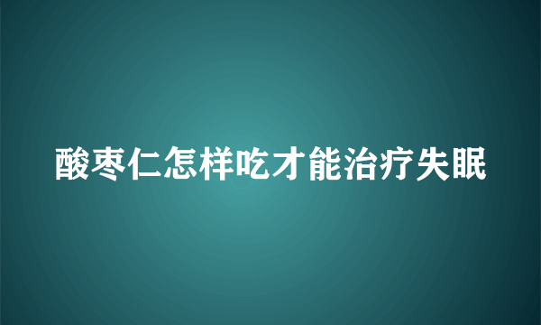 酸枣仁怎样吃才能治疗失眠