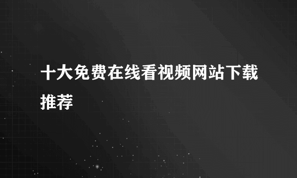 十大免费在线看视频网站下载推荐