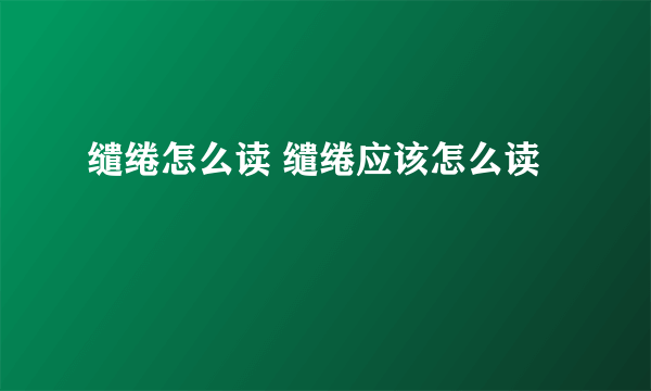 缱绻怎么读 缱绻应该怎么读