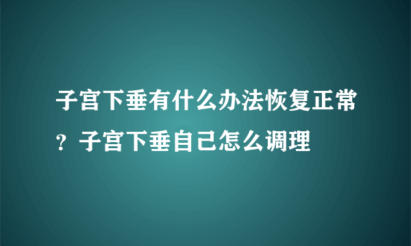 子宫下垂有什么办法恢复正常？子宫下垂自己怎么调理