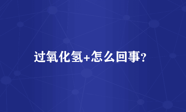 过氧化氢+怎么回事？