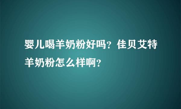 婴儿喝羊奶粉好吗？佳贝艾特羊奶粉怎么样啊？