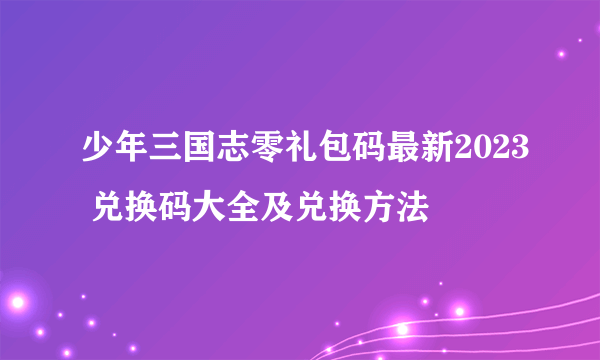 少年三国志零礼包码最新2023 兑换码大全及兑换方法