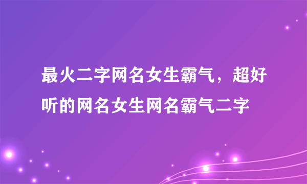 最火二字网名女生霸气，超好听的网名女生网名霸气二字