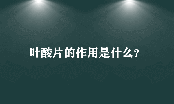 叶酸片的作用是什么？