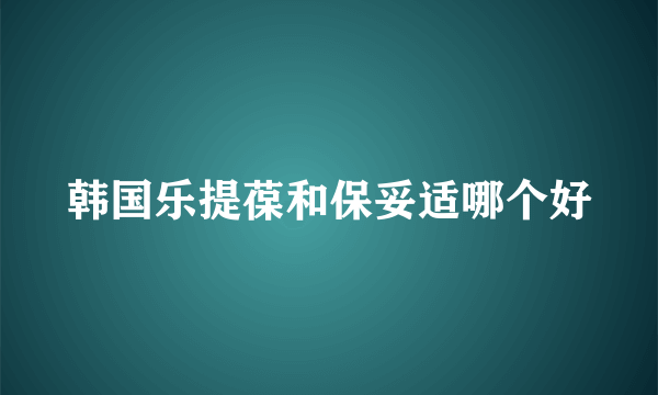 韩国乐提葆和保妥适哪个好