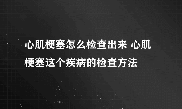 心肌梗塞怎么检查出来 心肌梗塞这个疾病的检查方法