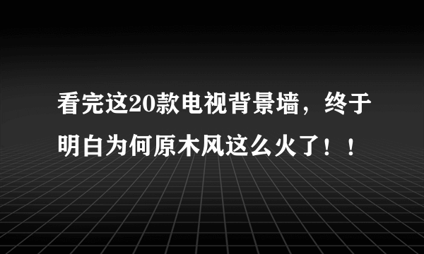 看完这20款电视背景墙，终于明白为何原木风这么火了！！