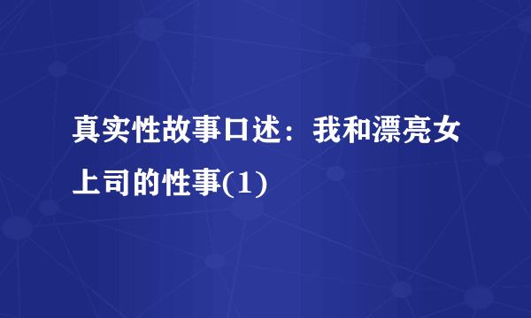 真实性故事口述：我和漂亮女上司的性事(1)