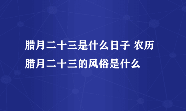 腊月二十三是什么日子 农历腊月二十三的风俗是什么